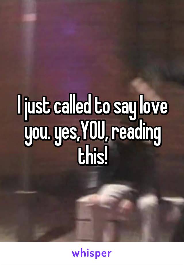 I just called to say Iove you. yes,YOU, reading this!