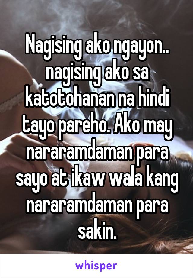 Nagising ako ngayon.. nagising ako sa katotohanan na hindi tayo pareho. Ako may nararamdaman para sayo at ikaw wala kang nararamdaman para sakin.