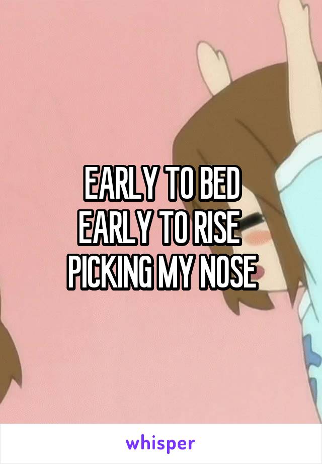 EARLY TO BED
EARLY TO RISE 
PICKING MY NOSE