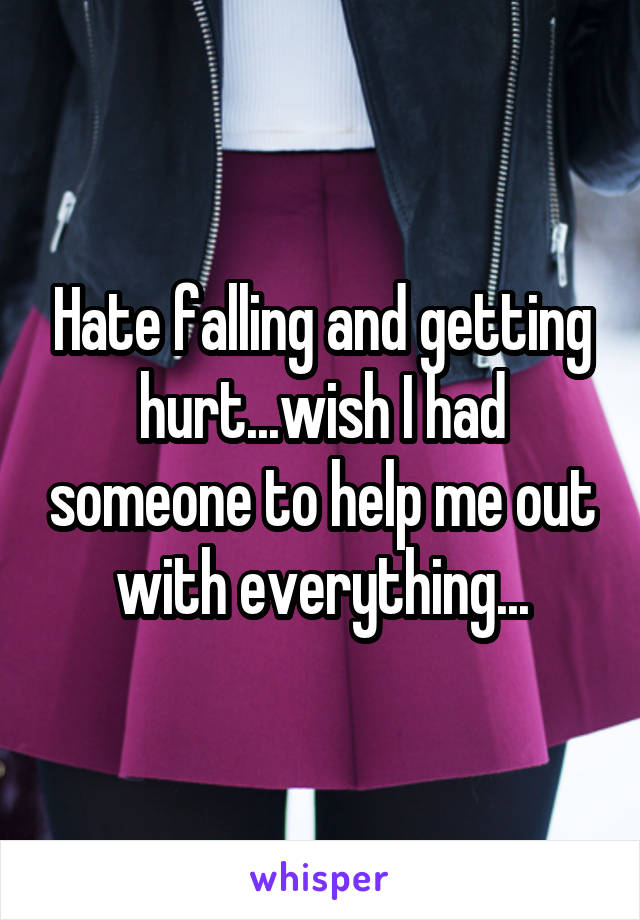 Hate falling and getting hurt...wish I had someone to help me out with everything...