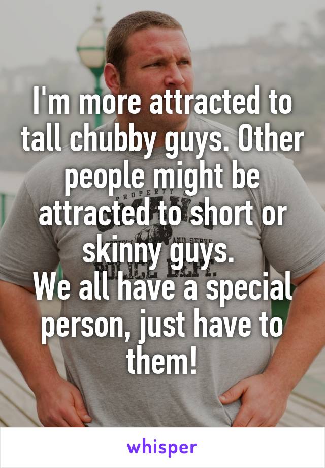 I'm more attracted to tall chubby guys. Other people might be attracted to short or skinny guys. 
We all have a special person, just have to them!