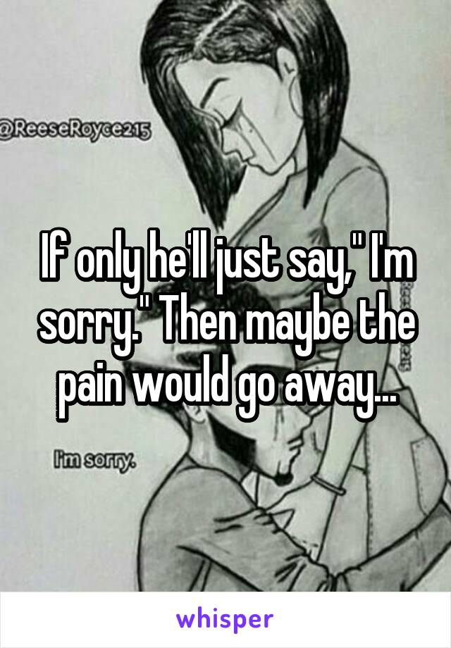 If only he'll just say," I'm sorry." Then maybe the pain would go away...