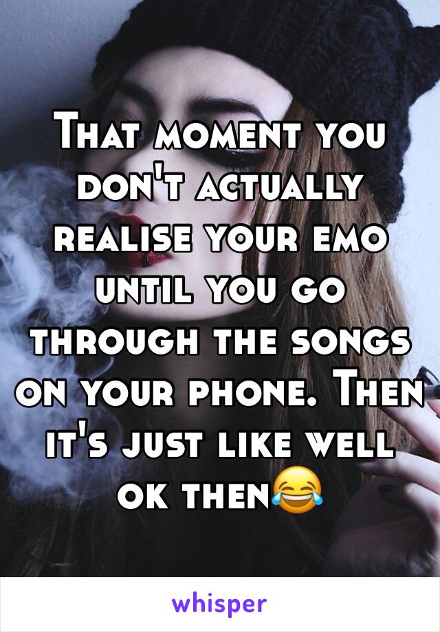 That moment you don't actually realise your emo until you go through the songs on your phone. Then it's just like well ok then😂 