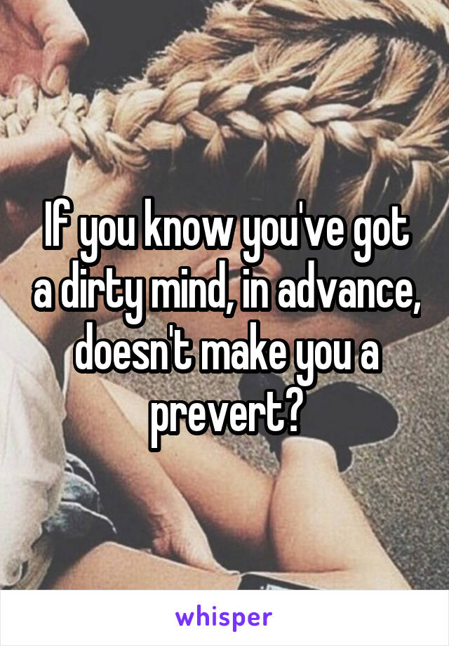 If you know you've got a dirty mind, in advance, doesn't make you a prevert?