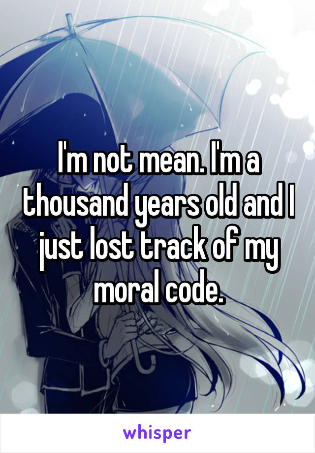 I'm not mean. I'm a thousand years old and I just lost track of my moral code.