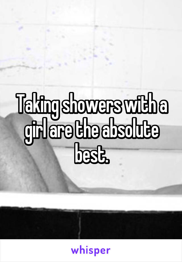 Taking showers with a girl are the absolute best.