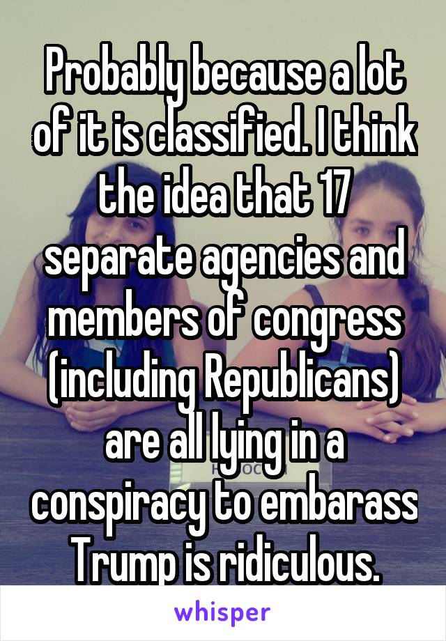 Probably because a lot of it is classified. I think the idea that 17 separate agencies and members of congress (including Republicans) are all lying in a conspiracy to embarass Trump is ridiculous.