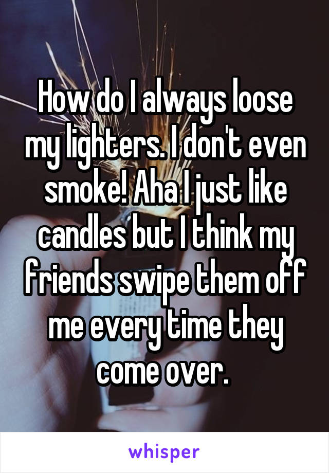 How do I always loose my lighters. I don't even smoke! Aha I just like candles but I think my friends swipe them off me every time they come over. 