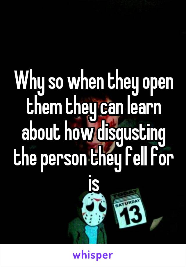 Why so when they open them they can learn about how disgusting the person they fell for is