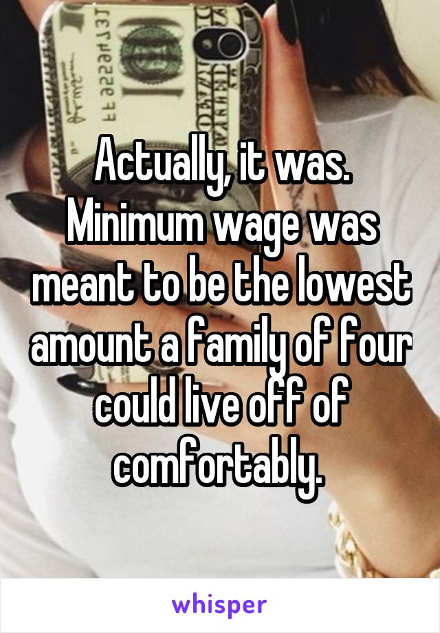 Actually, it was. Minimum wage was meant to be the lowest amount a family of four could live off of comfortably. 