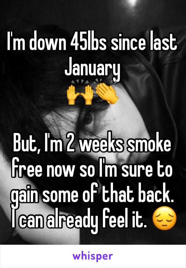 I'm down 45lbs since last January 
🙌👏 

But, I'm 2 weeks smoke free now so I'm sure to gain some of that back.
 I can already feel it. 😔