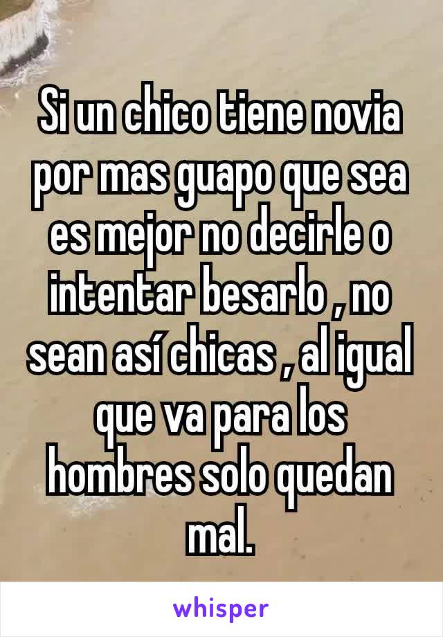 Si un chico tiene novia por mas guapo que sea es mejor no decirle o intentar besarlo , no sean así chicas , al igual que va para los hombres solo quedan mal.