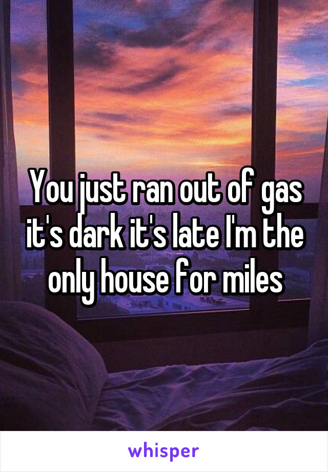 You just ran out of gas it's dark it's late I'm the only house for miles