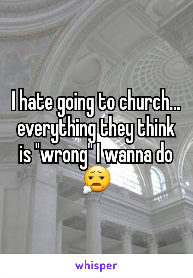 I hate going to church... everything they think is "wrong" I wanna do 😧