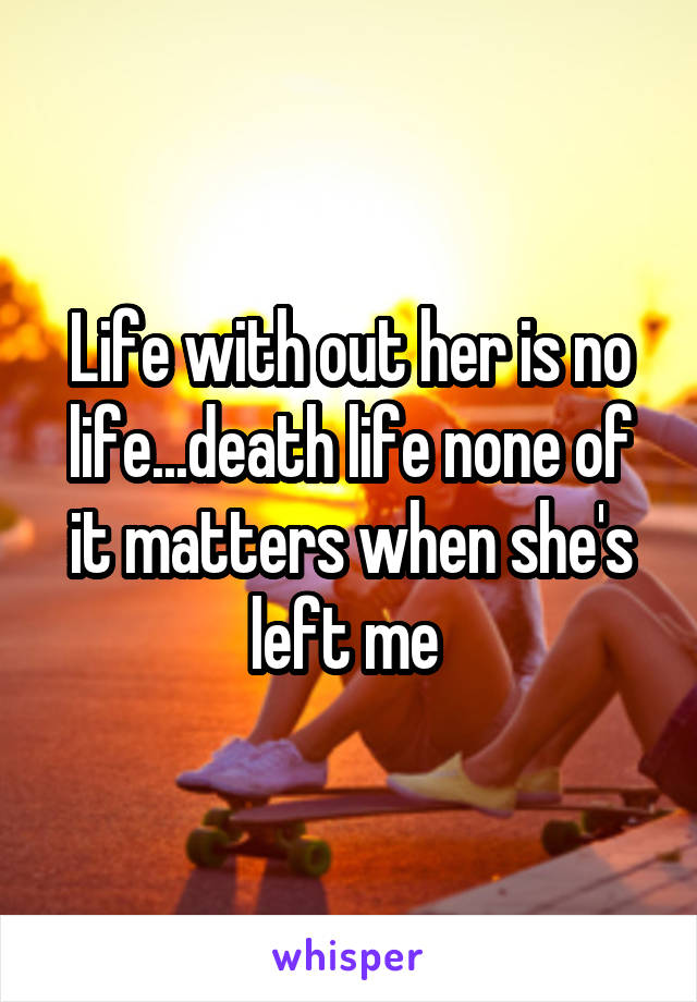 Life with out her is no life...death life none of it matters when she's left me 