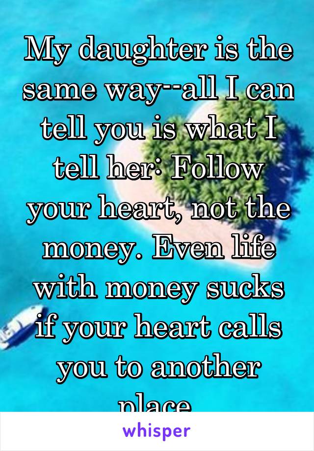 My daughter is the same way--all I can tell you is what I tell her: Follow your heart, not the money. Even life with money sucks if your heart calls you to another place.