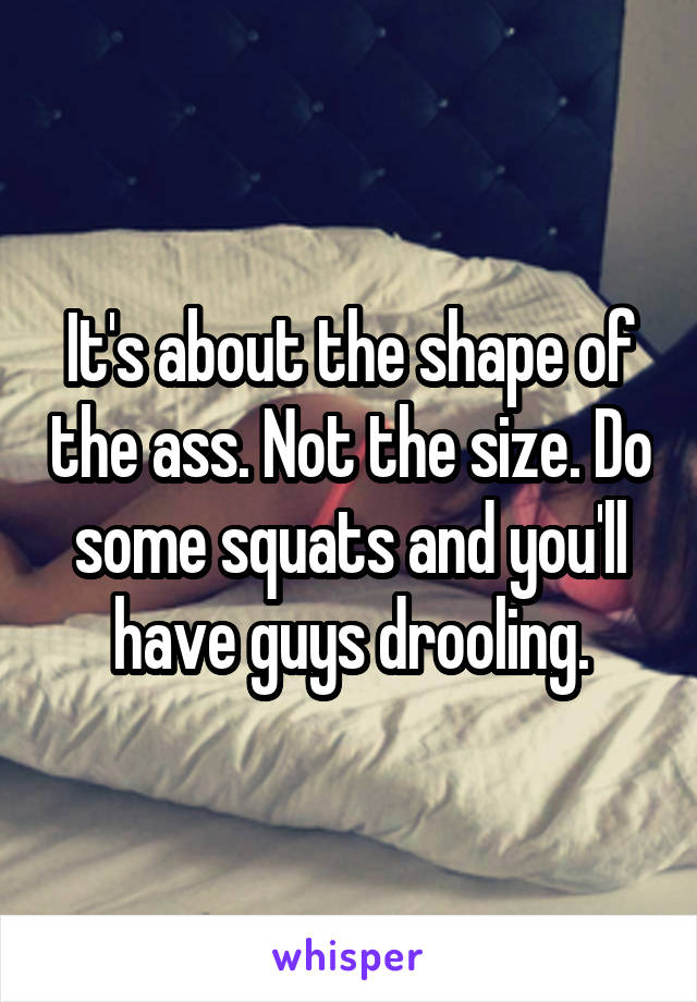 It's about the shape of the ass. Not the size. Do some squats and you'll have guys drooling.