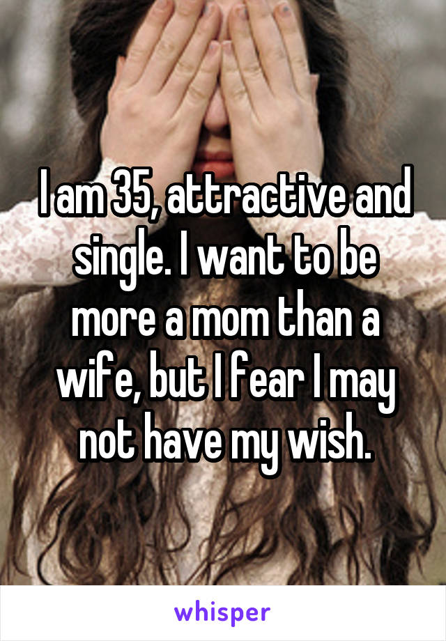 I am 35, attractive and single. I want to be more a mom than a wife, but I fear I may not have my wish.