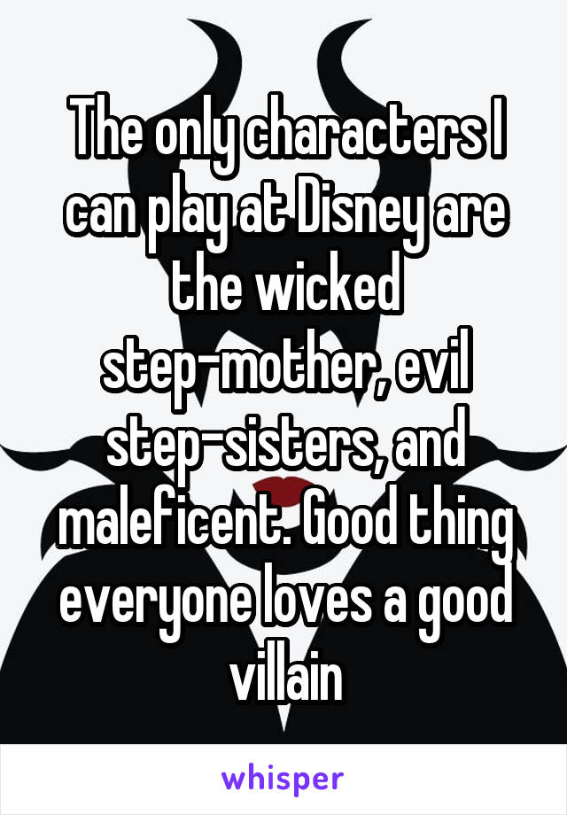 The only characters I can play at Disney are the wicked step-mother, evil step-sisters, and maleficent. Good thing everyone loves a good villain