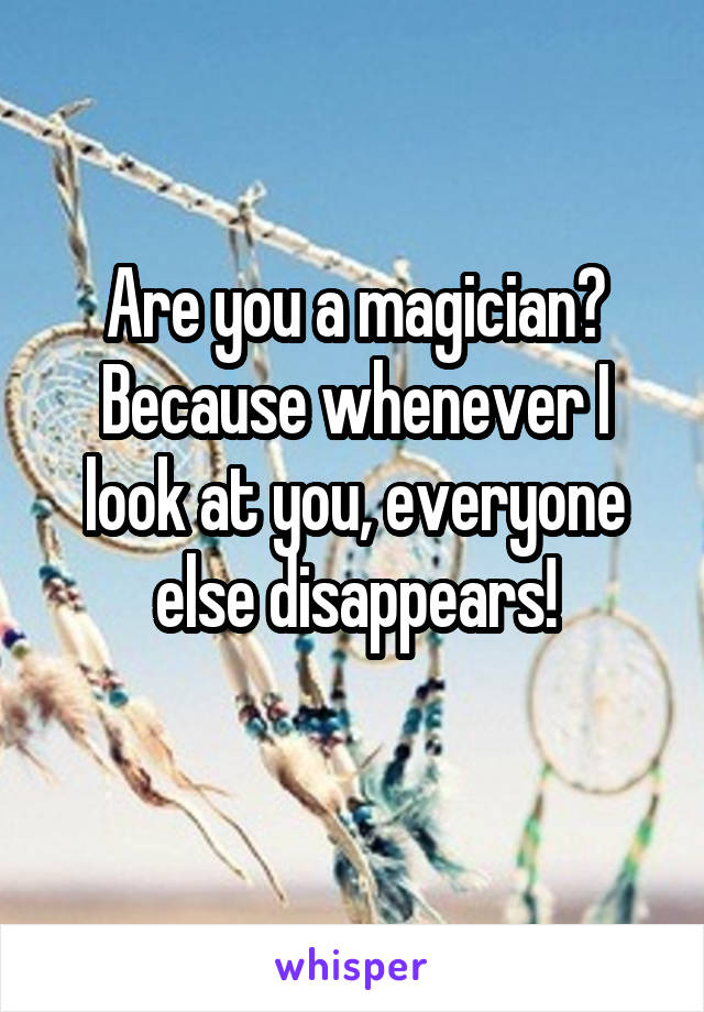 Are you a magician? Because whenever I look at you, everyone else disappears!
