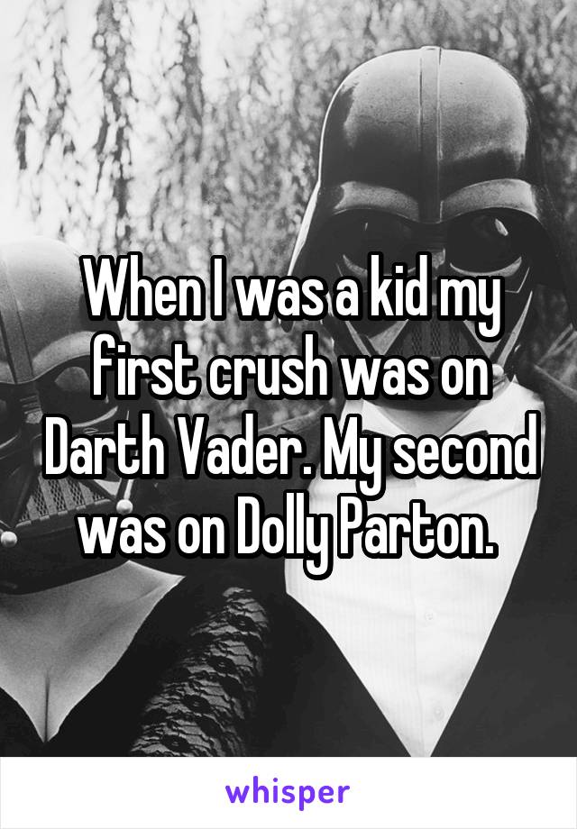 When I was a kid my first crush was on Darth Vader. My second was on Dolly Parton. 