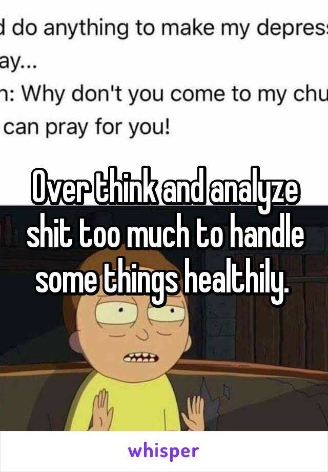 Over think and analyze shit too much to handle some things healthily. 