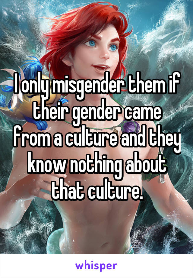 I only misgender them if their gender came from a culture and they know nothing about that culture.