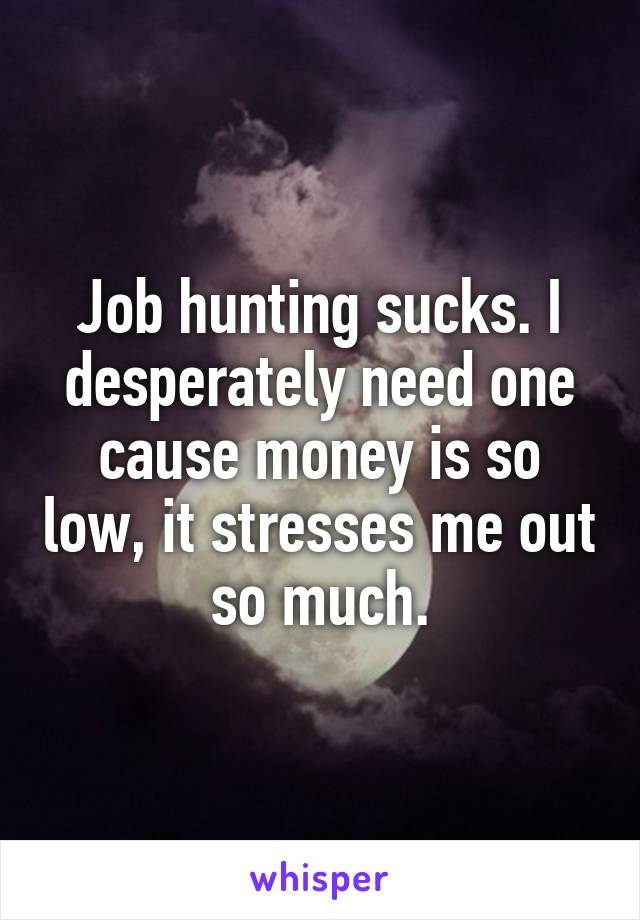 Job hunting sucks. I desperately need one cause money is so low, it stresses me out so much.