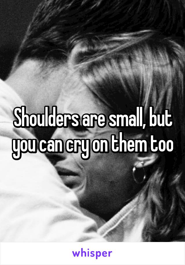 Shoulders are small, but you can cry on them too