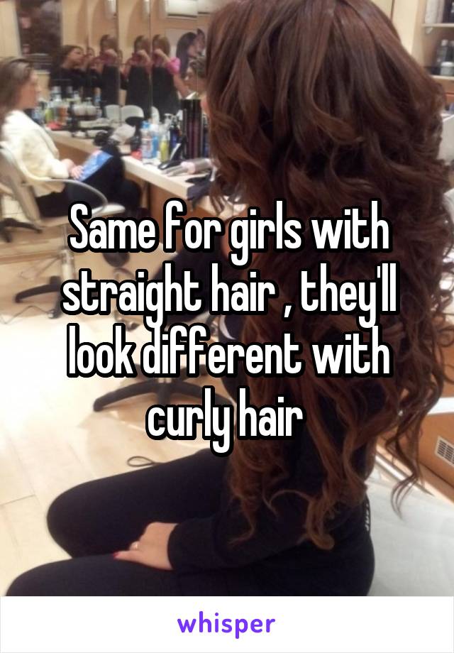 Same for girls with straight hair , they'll look different with curly hair 