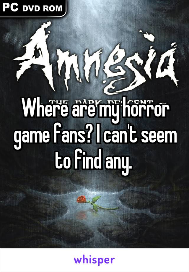 Where are my horror game fans? I can't seem to find any. 