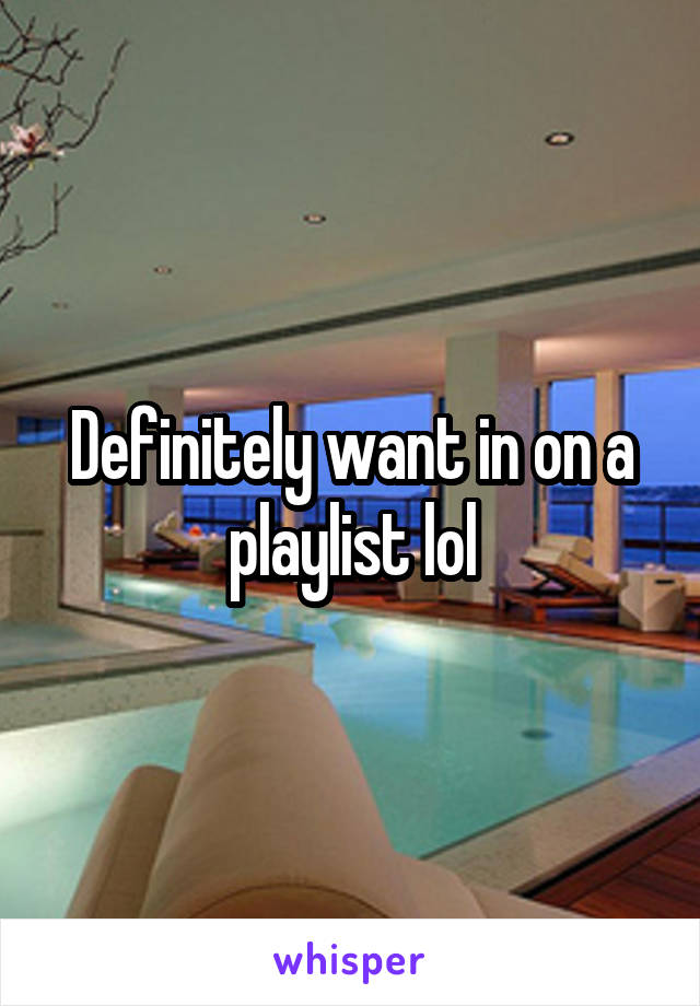 Definitely want in on a playlist lol