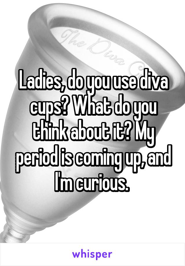 Ladies, do you use diva cups? What do you think about it? My period is coming up, and I'm curious. 