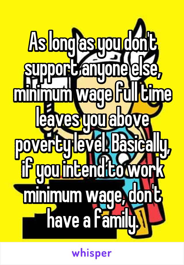 As long as you don't support anyone else, minimum wage full time leaves you above poverty level. Basically, if you intend to work minimum wage, don't have a family.