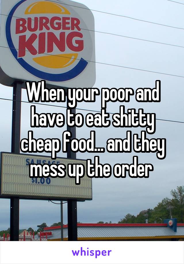 When your poor and have to eat shitty cheap food... and they mess up the order 