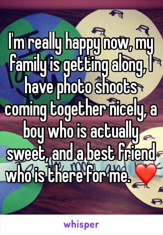 I'm really happy now, my family is getting along, I have photo shoots coming together nicely, a boy who is actually sweet, and a best friend who is there for me. ❤