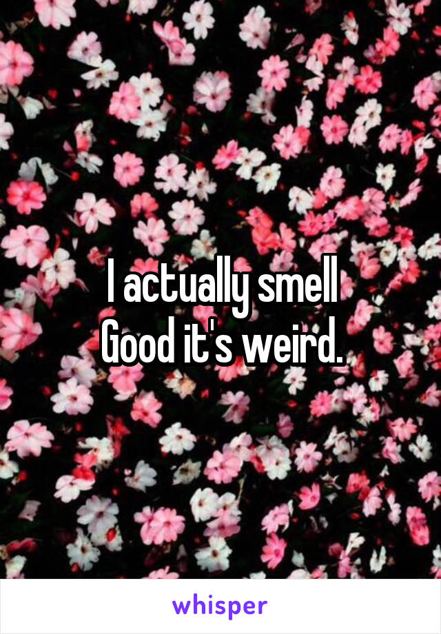 I actually smell
Good it's weird.