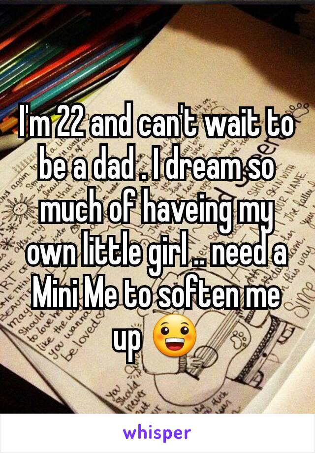 I'm 22 and can't wait to be a dad . I dream so much of haveing my own little girl .. need a Mini Me to soften me up 😀