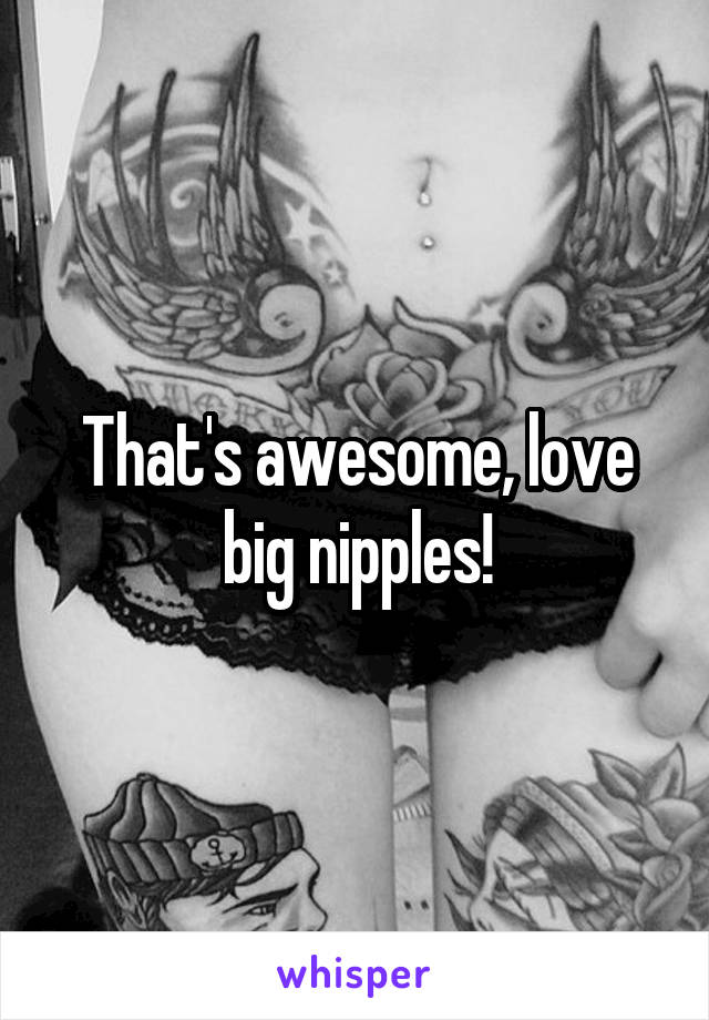 That's awesome, love big nipples!