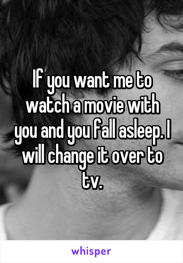 If you want me to watch a movie with you and you fall asleep. I will change it over to tv.