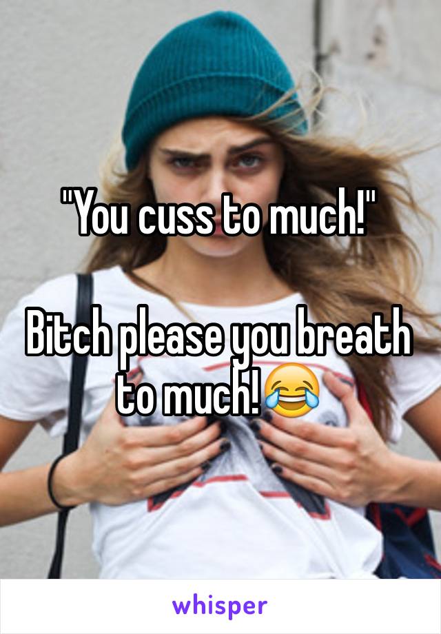 "You cuss to much!"
 
Bitch please you breath to much!😂