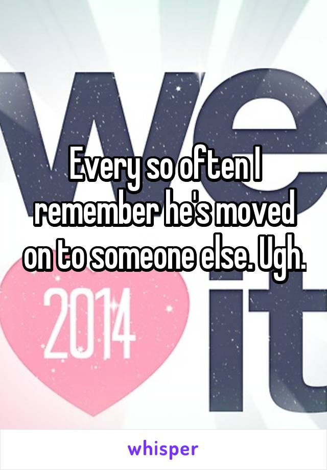 Every so often I remember he's moved on to someone else. Ugh. 