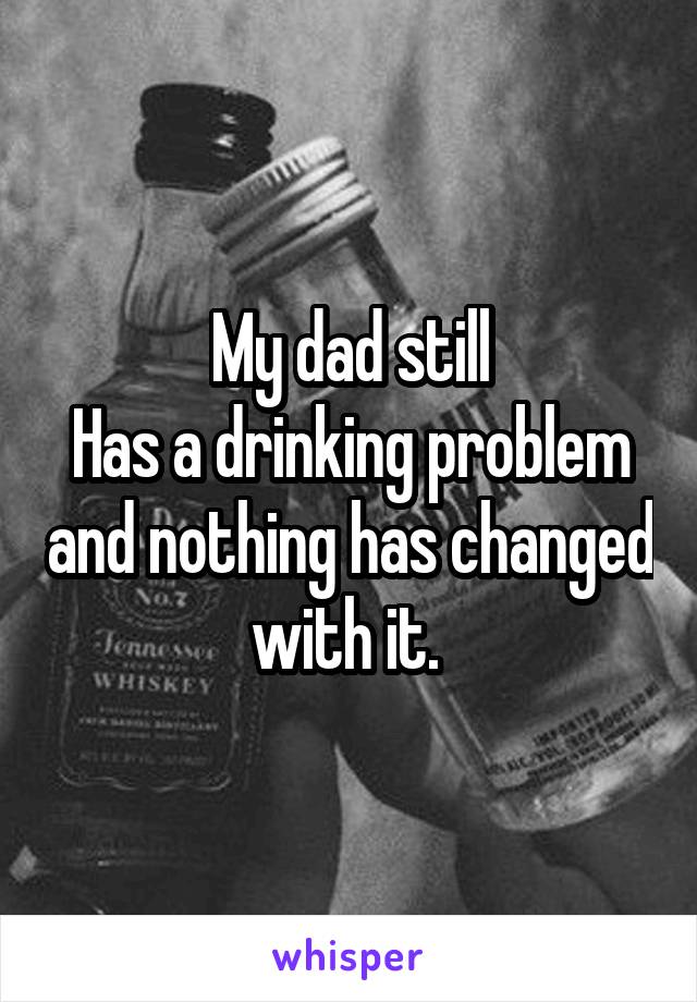 My dad still
Has a drinking problem and nothing has changed with it. 