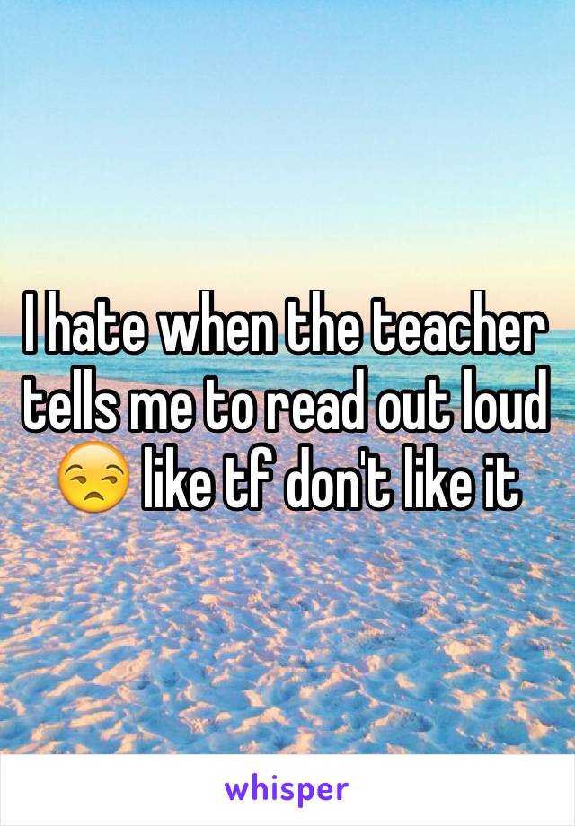 I hate when the teacher tells me to read out loud 😒 like tf don't like it 