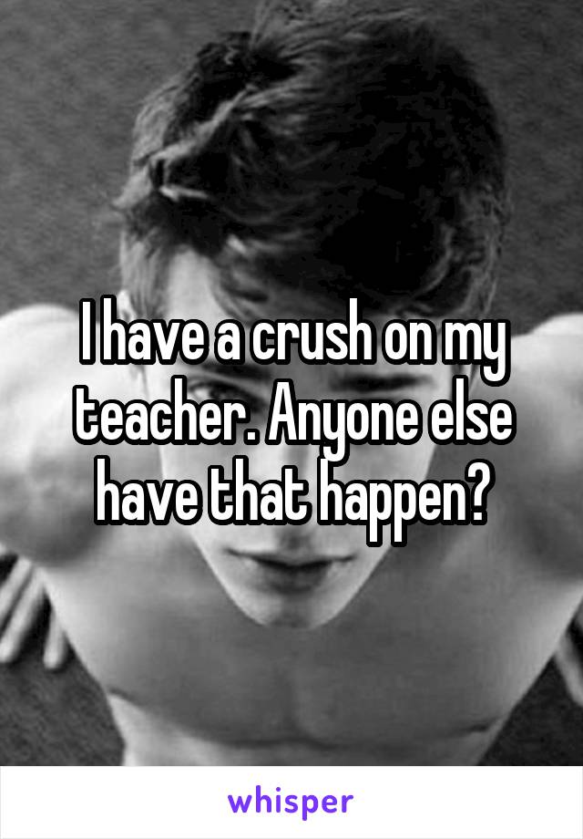 I have a crush on my teacher. Anyone else have that happen?