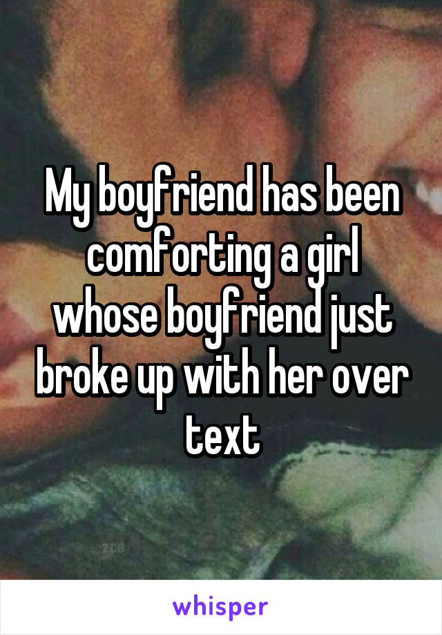 My boyfriend has been comforting a girl whose boyfriend just broke up with her over text