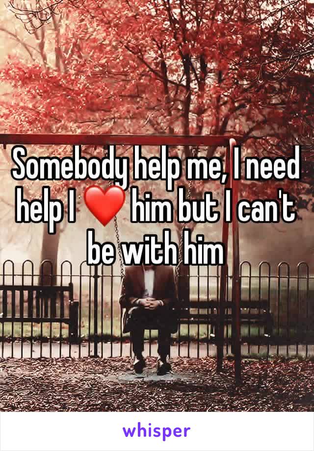 Somebody help me, I need help I ❤️ him but I can't be with him