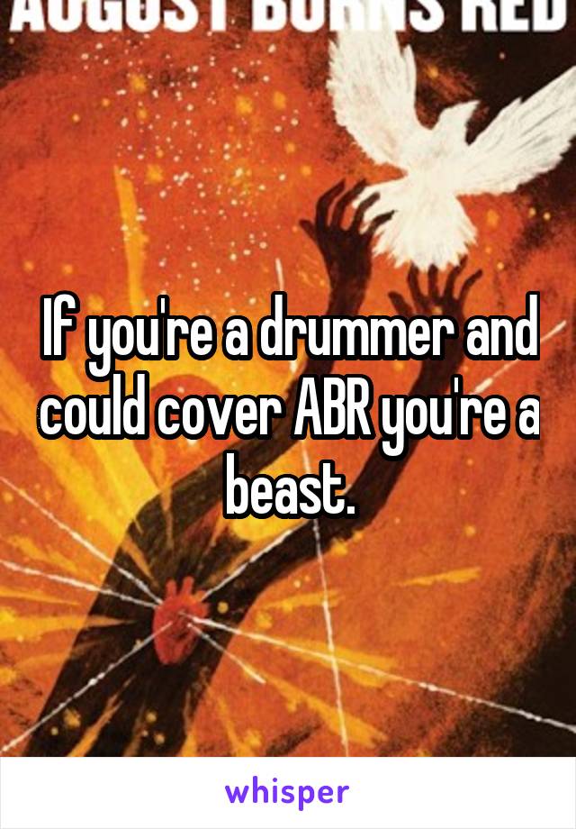 If you're a drummer and could cover ABR you're a beast.