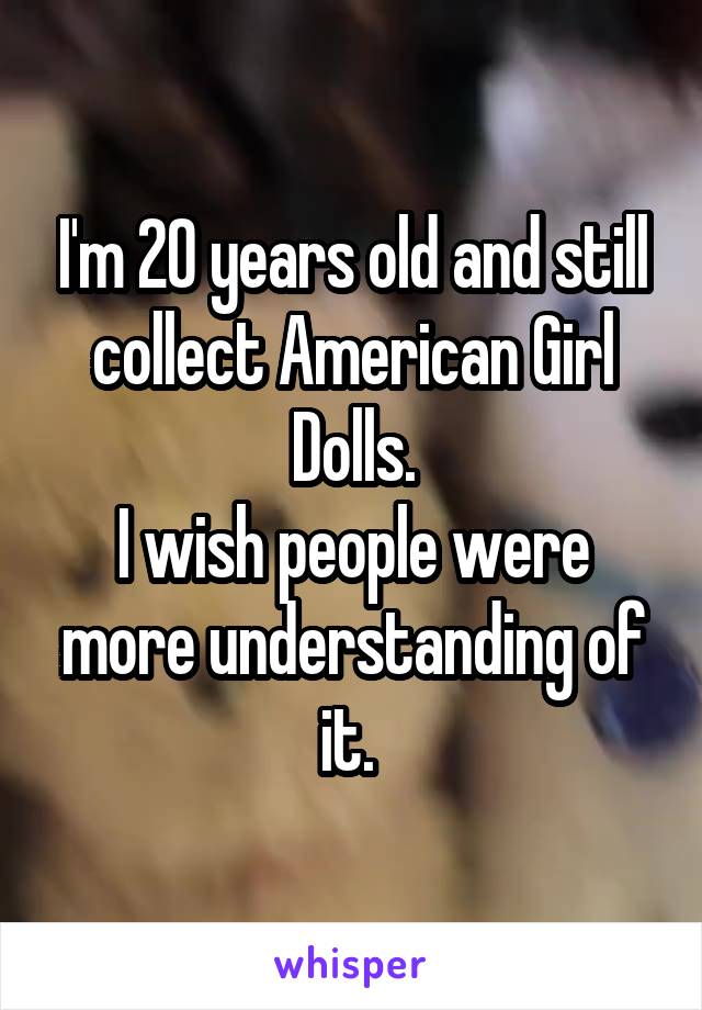 I'm 20 years old and still collect American Girl Dolls.
I wish people were more understanding of it. 