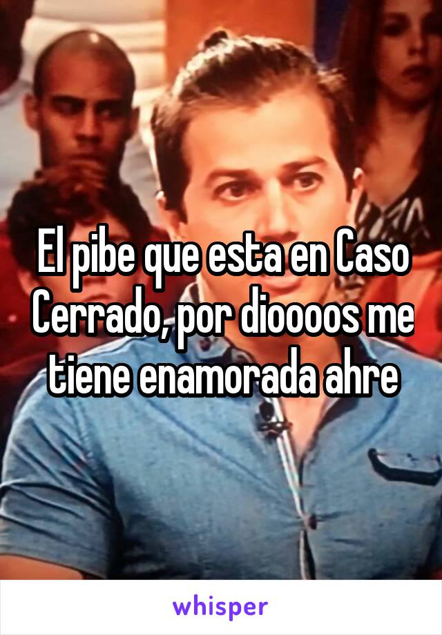 El pibe que esta en Caso Cerrado, por dioooos me tiene enamorada ahre